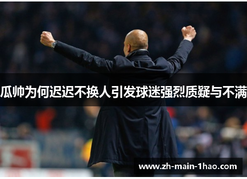 瓜帅为何迟迟不换人引发球迷强烈质疑与不满 瓜帅为何迟迟不换人引发球迷强烈质疑与不满