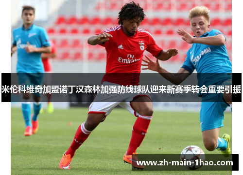 米伦科维奇加盟诺丁汉森林加强防线球队迎来新赛季转会重要引援