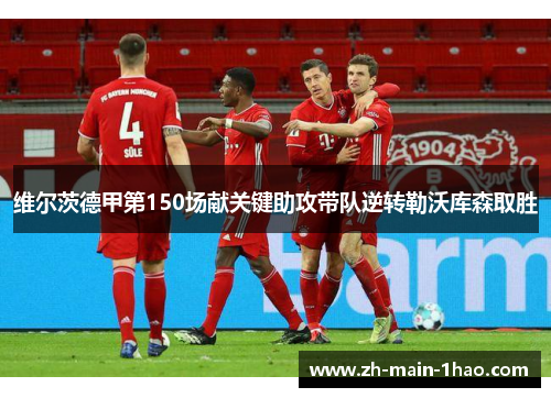 维尔茨德甲第150场献关键助攻带队逆转勒沃库森取胜
