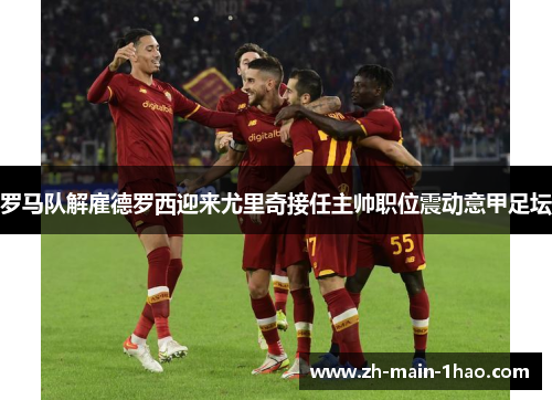 罗马队解雇德罗西迎来尤里奇接任主帅职位震动意甲足坛