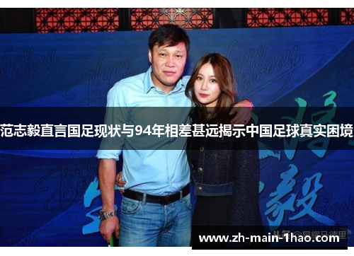 范志毅直言国足现状与94年相差甚远揭示中国足球真实困境