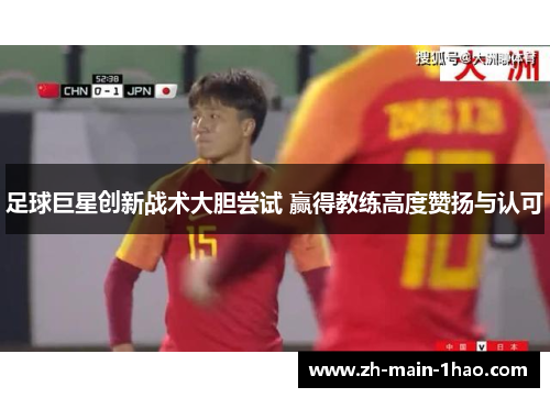 足球巨星创新战术大胆尝试 赢得教练高度赞扬与认可 足球巨星创新战术大胆尝试 赢得教练高度赞扬与认可