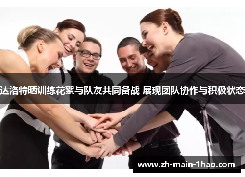 达洛特晒训练花絮与队友共同备战 展现团队协作与积极状态