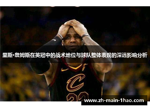 里斯·詹姆斯在英冠中的战术地位与球队整体表现的深远影响分析