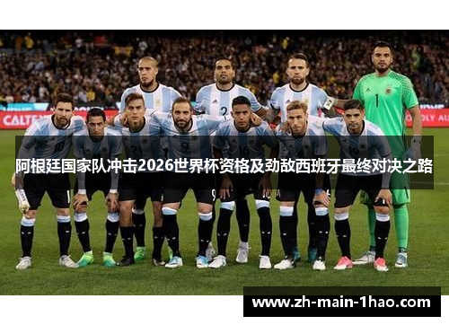 阿根廷国家队冲击2026世界杯资格及劲敌西班牙最终对决之路