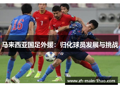 马来西亚国足外援:归化球员发展与挑战 马来西亚国足外援:归化球员发展与挑战
