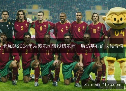 卡瓦略2004年从波尔图转投切尔西:后防基石的长线价值 卡瓦略2004年从波尔图转投切尔西:后防基石的长线价值